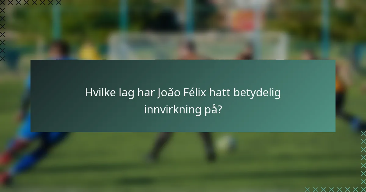 Hvilke lag har João Félix hatt betydelig innvirkning på?