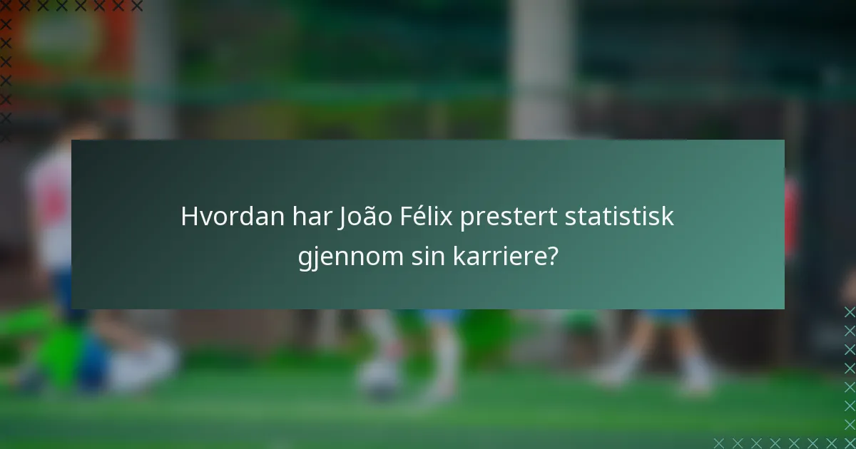 Hvordan har João Félix prestert statistisk gjennom sin karriere?