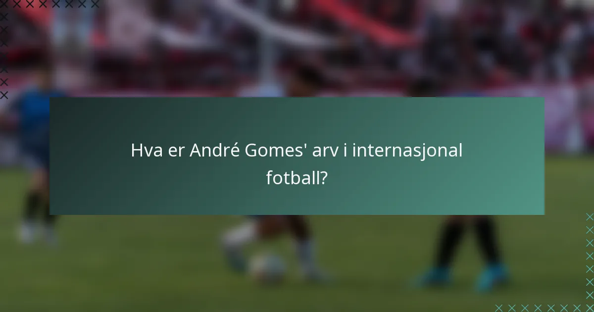 Hva er André Gomes' arv i internasjonal fotball?