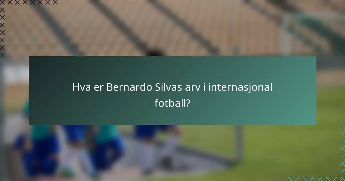 Hva er Bernardo Silvas arv i internasjonal fotball?