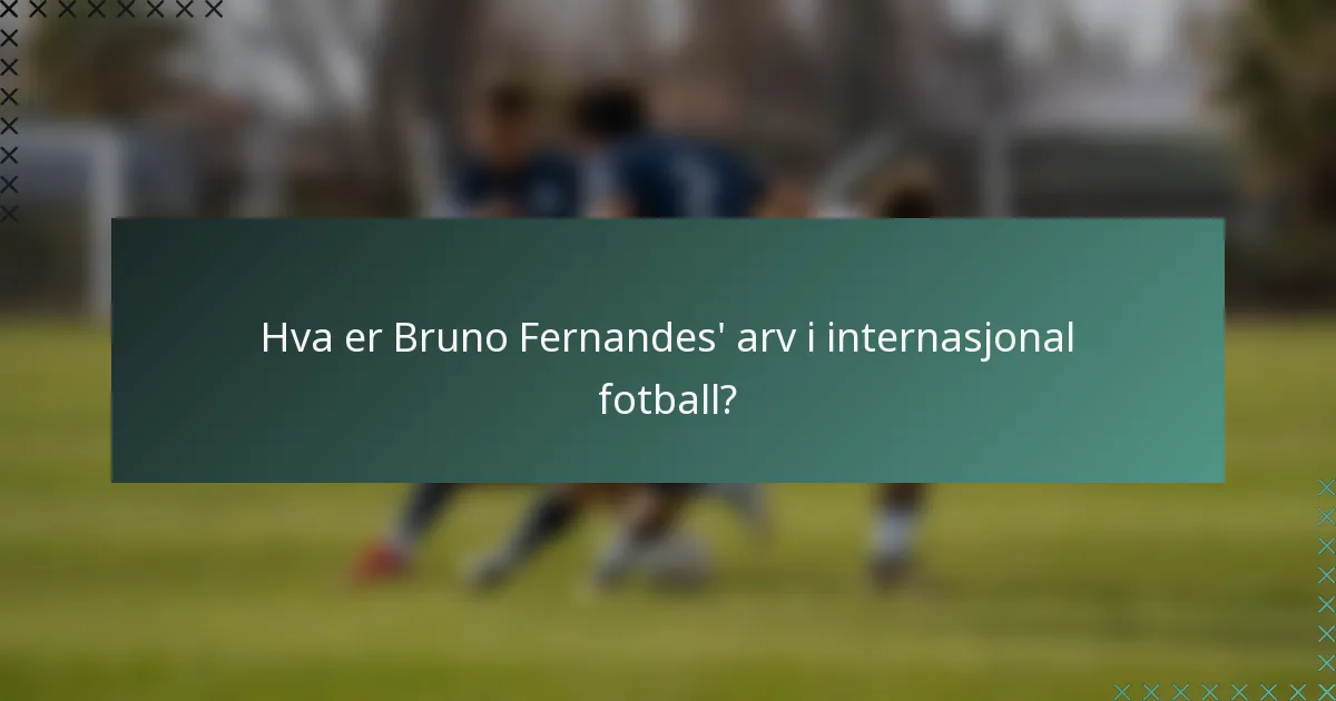 Hva er Bruno Fernandes' arv i internasjonal fotball?