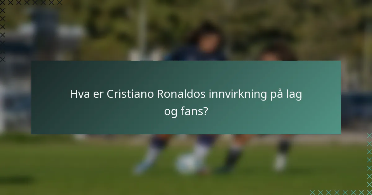 Hva er Cristiano Ronaldos innvirkning på lag og fans?