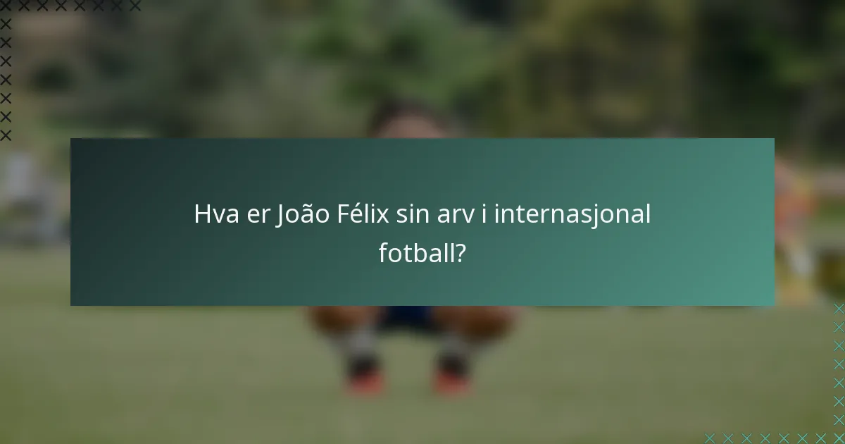 Hva er João Félix sin arv i internasjonal fotball?