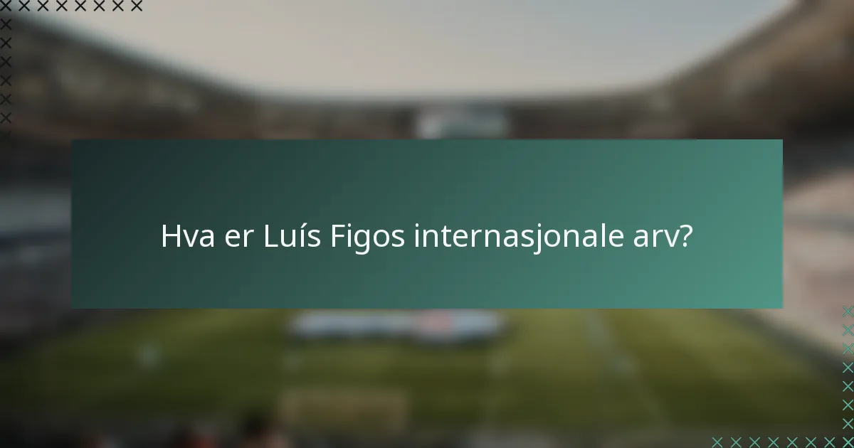 Hva er Luís Figos internasjonale arv?