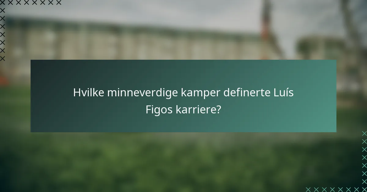 Hvilke minneverdige kamper definerte Luís Figos karriere?