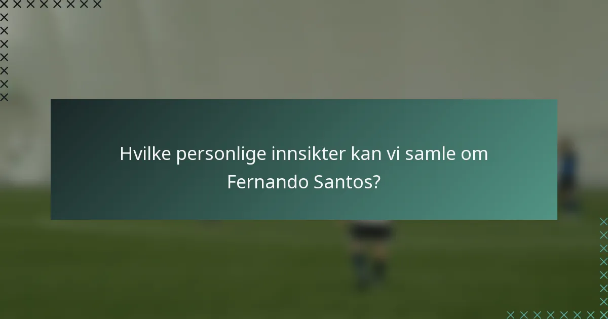 Hvilke personlige innsikter kan vi samle om Fernando Santos?