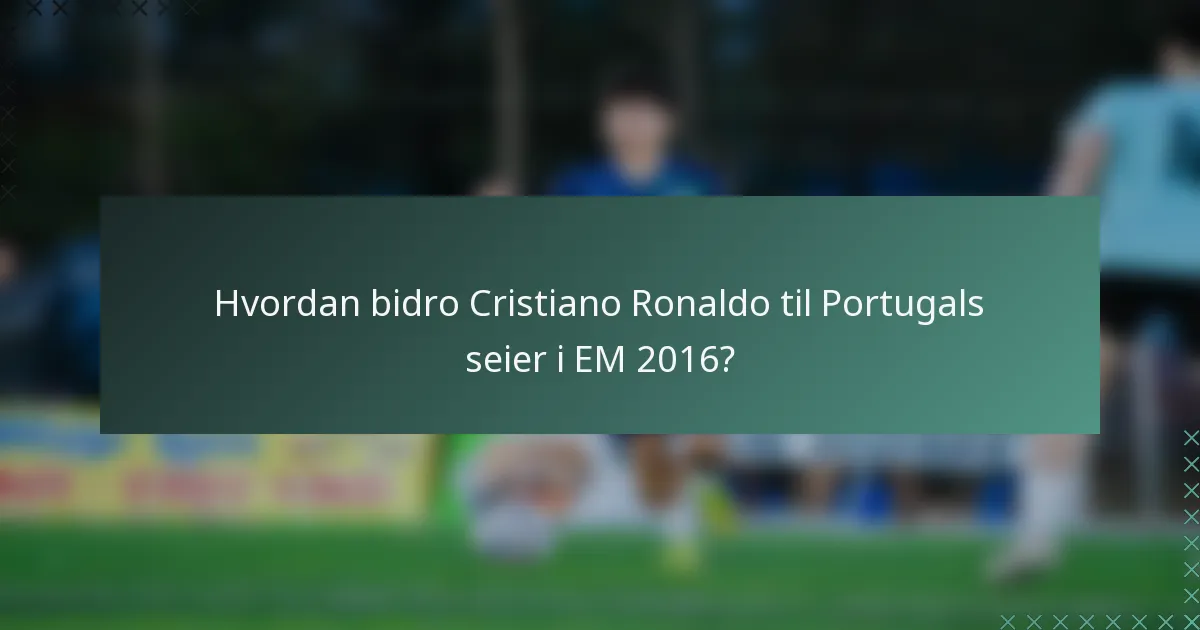 Hvordan bidro Cristiano Ronaldo til Portugals seier i EM 2016?