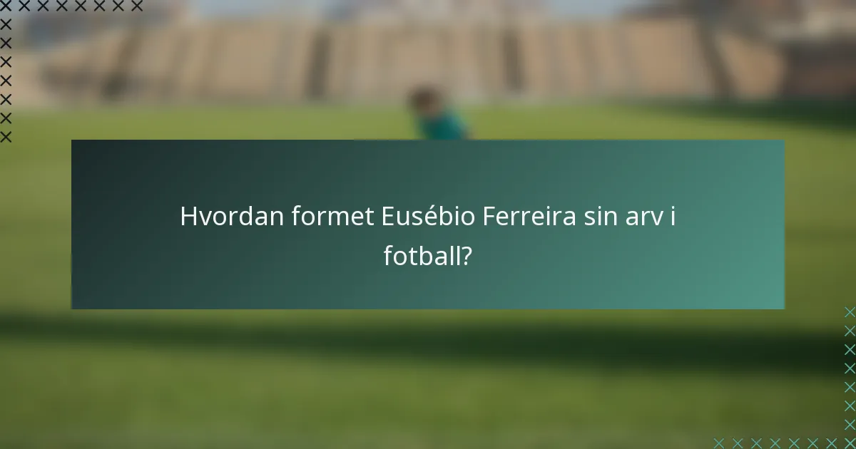 Hvordan formet Eusébio Ferreira sin arv i fotball?