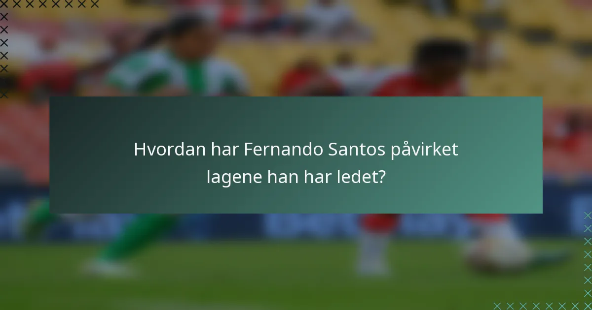 Hvordan har Fernando Santos påvirket lagene han har ledet?