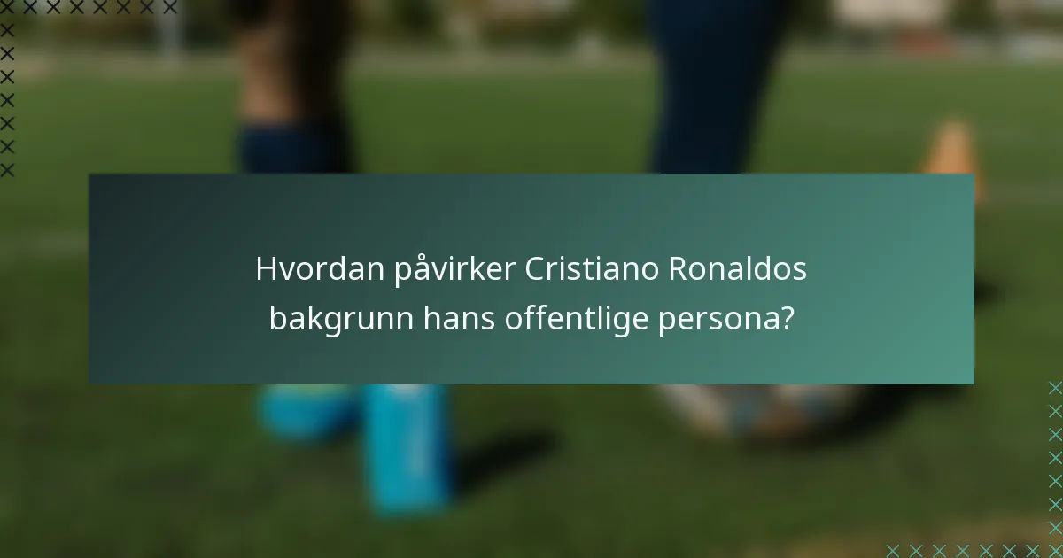 Hvordan påvirker Cristiano Ronaldos bakgrunn hans offentlige persona?