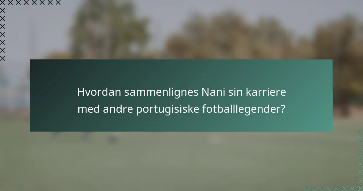 Hvordan sammenlignes Nani sin karriere med andre portugisiske fotballlegender?